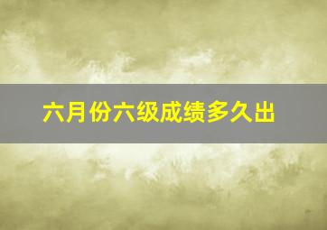 六月份六级成绩多久出