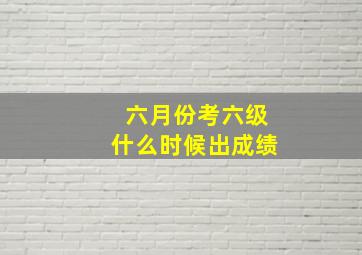 六月份考六级什么时候出成绩