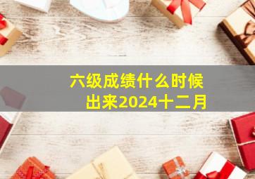 六级成绩什么时候出来2024十二月