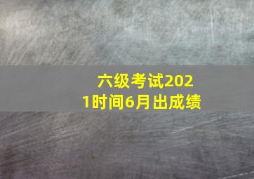 六级考试2021时间6月出成绩