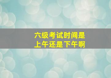 六级考试时间是上午还是下午啊