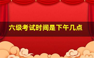 六级考试时间是下午几点