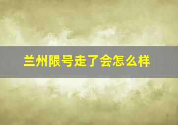 兰州限号走了会怎么样