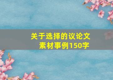 关于选择的议论文素材事例150字