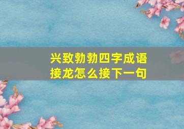 兴致勃勃四字成语接龙怎么接下一句