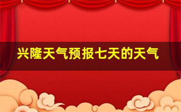 兴隆天气预报七天的天气