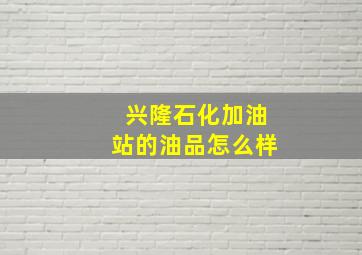 兴隆石化加油站的油品怎么样