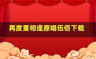 再度重相逢原唱伍佰下载