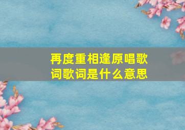 再度重相逢原唱歌词歌词是什么意思