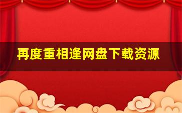 再度重相逢网盘下载资源