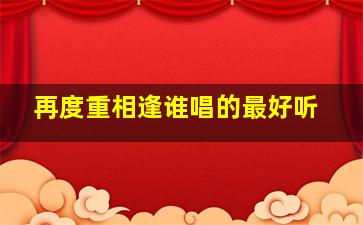 再度重相逢谁唱的最好听