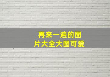 再来一遍的图片大全大图可爱