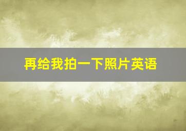 再给我拍一下照片英语