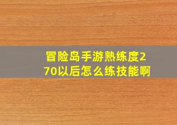 冒险岛手游熟练度270以后怎么练技能啊