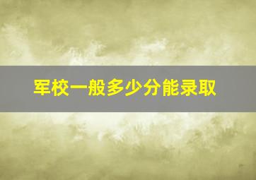 军校一般多少分能录取