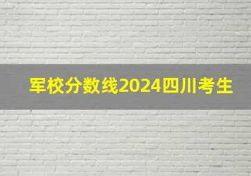 军校分数线2024四川考生