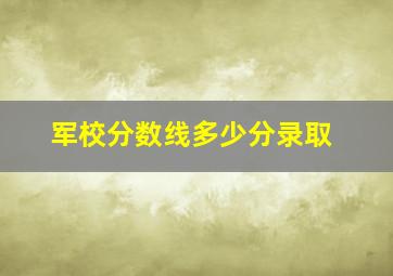 军校分数线多少分录取