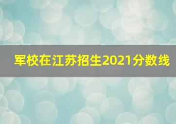 军校在江苏招生2021分数线