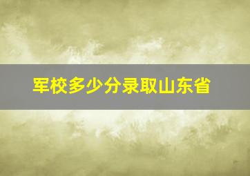 军校多少分录取山东省