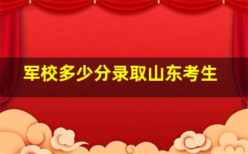 军校多少分录取山东考生