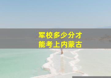 军校多少分才能考上内蒙古