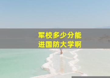 军校多少分能进国防大学啊