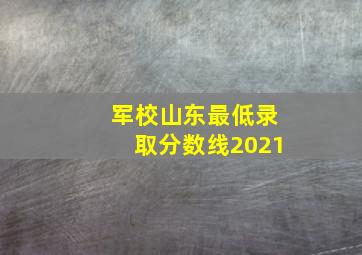 军校山东最低录取分数线2021