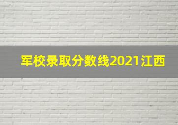 军校录取分数线2021江西