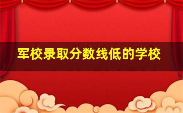 军校录取分数线低的学校