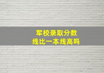 军校录取分数线比一本线高吗