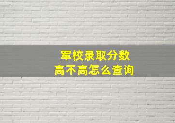 军校录取分数高不高怎么查询