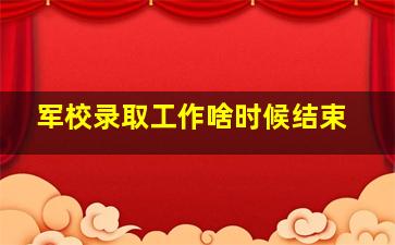 军校录取工作啥时候结束