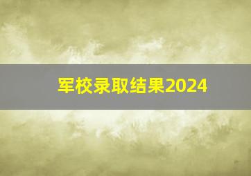 军校录取结果2024