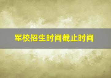 军校招生时间截止时间