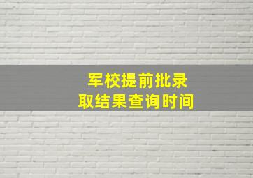 军校提前批录取结果查询时间