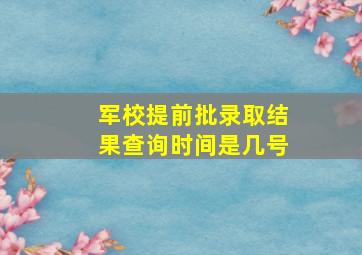 军校提前批录取结果查询时间是几号