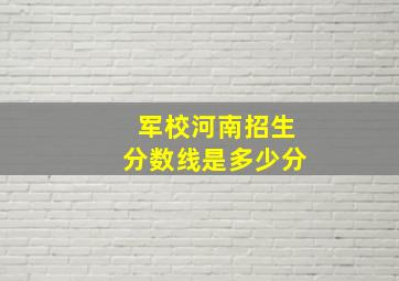 军校河南招生分数线是多少分