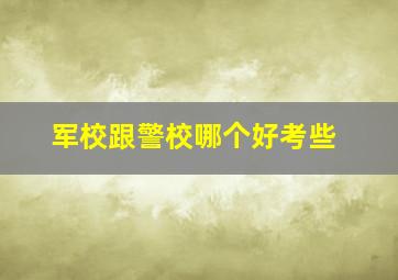 军校跟警校哪个好考些