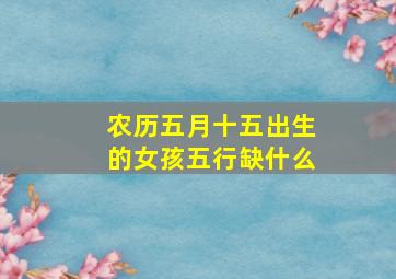 农历五月十五出生的女孩五行缺什么