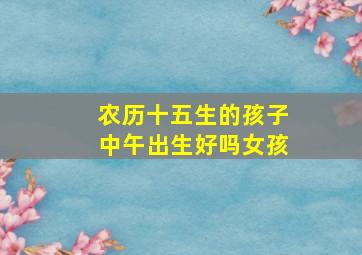 农历十五生的孩子中午出生好吗女孩