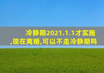 冷静期2021.1.1才实施,现在离婚,可以不走冷静期吗