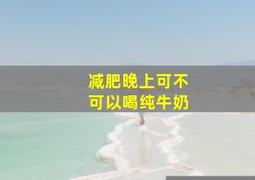 减肥晚上可不可以喝纯牛奶