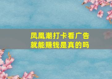 凤凰潮打卡看广告就能赚钱是真的吗