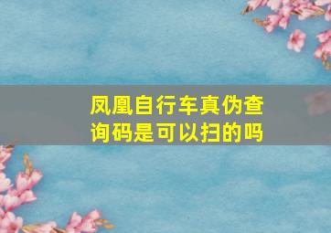 凤凰自行车真伪查询码是可以扫的吗