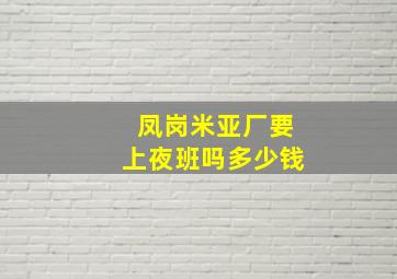 凤岗米亚厂要上夜班吗多少钱