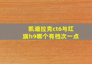 凯迪拉克ct6与红旗h9哪个有档次一点