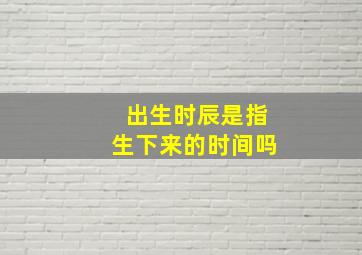 出生时辰是指生下来的时间吗