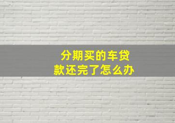 分期买的车贷款还完了怎么办