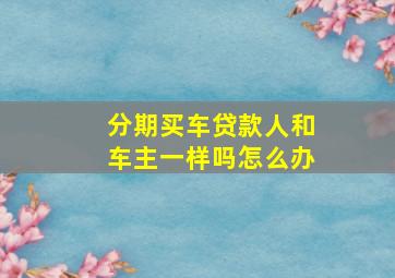 分期买车贷款人和车主一样吗怎么办