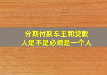 分期付款车主和贷款人是不是必须是一个人